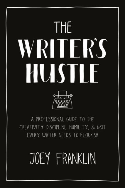 The Writer's Hustle - A Professional Guide to the Creativity, Discipline, Humility, and Grit Every Writer Needs to Flouri