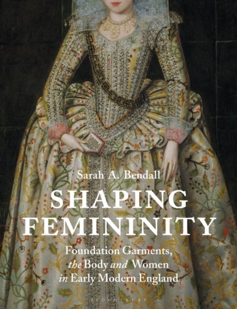 Shaping Femininity - Foundation Garments, the Body and Women in Early Modern England
