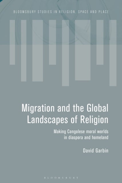 Migration and the Global Landscapes of Religion - Making Congolese Moral Worlds in Diaspora and Homeland