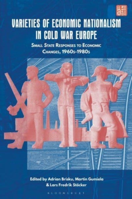 Varieties of Economic Nationalism in Cold War Europe - Small State Responses to Economic Changes, 1960s-1980s