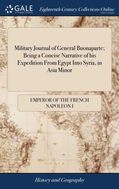 Military Journal of General Buonaparte; Being a Concise Narrative of his Expedition From Egypt Into - Giving a Succinct Account of the Various Marches, Battles