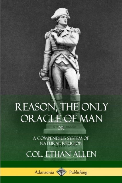 Reason, the Only Oracle of Man - Or, A Compendius System of Natural Religion