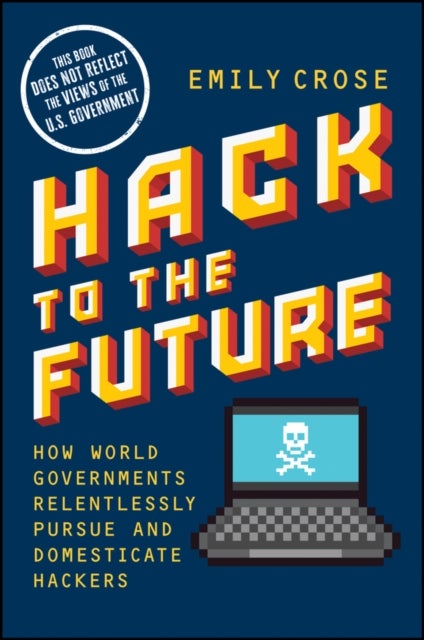 Hack to The Future - How World Governments Relentlessly Pursue and Domesticate Hackers