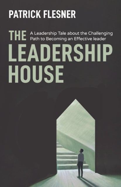 The Leadership House - A Leadership Tale about the Challenging Path to Becoming an Effective Leader