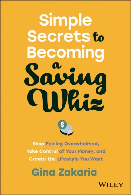 Simple Secrets to Becoming a Saving Whiz - Stop Feeling Overwhelmed, Take Control of Your Money, and Create the Lifestyle You Want