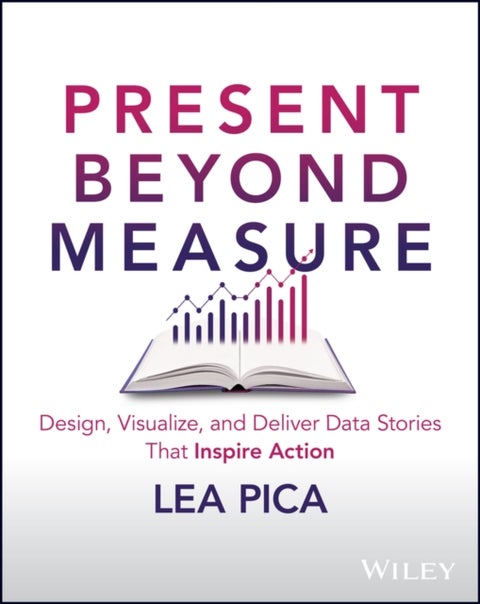 Present Beyond Measure - Design, Visualize, and Deliver Data Stories That Inspire Action