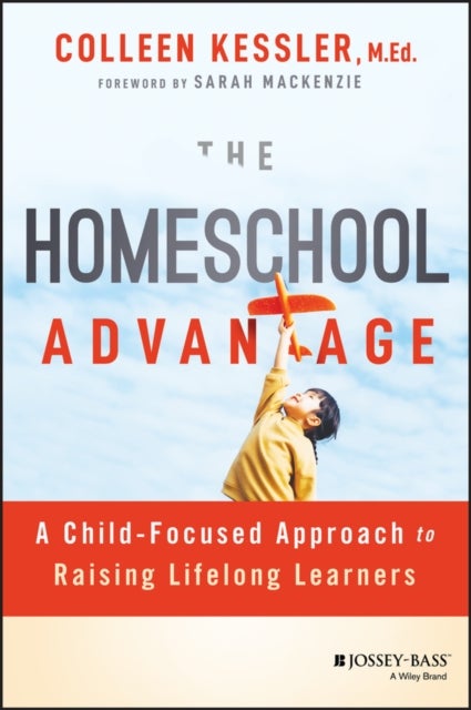 The Homeschool Advantage - A Child-Focused Approach to Raising Lifelong Learners