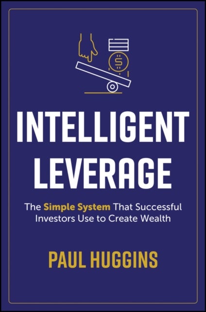 Intelligent Leverage - The Simple System That Successful Investors Use to Create Wealth