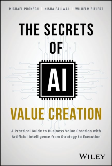 The Secrets of AI Value Creation - A Practical Guide to Business Value Creation with Artificial Intelligence from Strategy to Execution