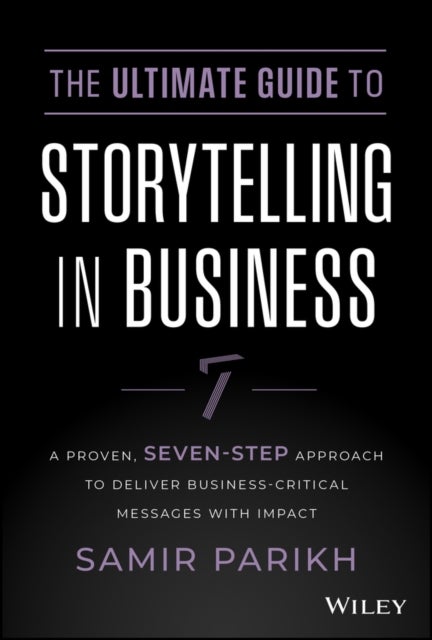 The Ultimate Guide to Storytelling in Business - A Proven, Seven-Step Approach To Deliver Business-Critical Messages With Impact