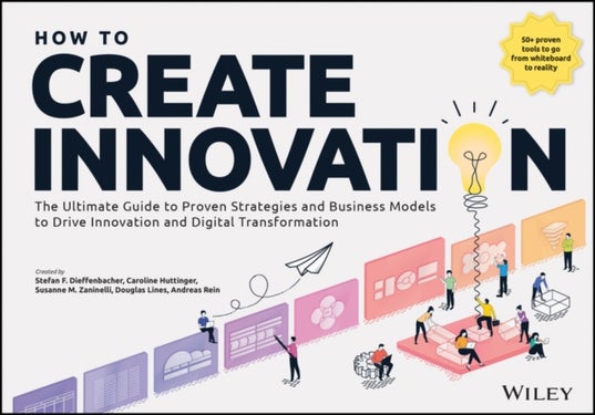 How to Create Innovation - The Ultimate Guide to Proven Strategies and Business Models to Drive Innovation and Digital Transfor