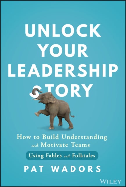 Unlock Your Leadership Story - How to Build Understanding and Motivate Teams Using Fables and Folktales