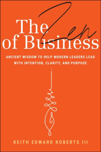 The Zen of Business - Ancient Wisdom to Help Modern Leaders Lead with Intention, Clarity, and Purpose