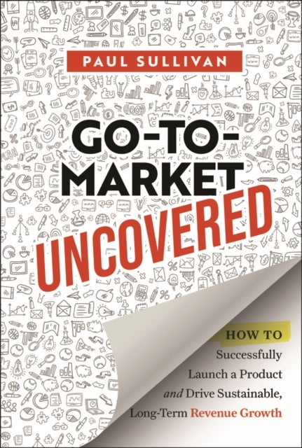 Go-To-Market Uncovered - How to Successfully Launch a Product and Drive Sustainable, Long-Term Revenue Growth