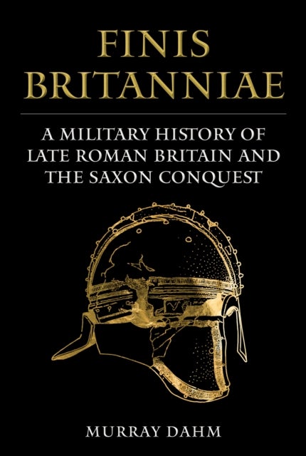 Finis Britanniae - A Military History of Late Roman Britain and the Saxon Conquest