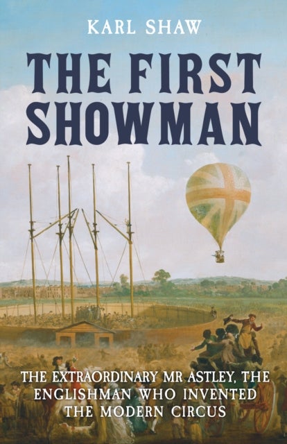 The First Showman - The Extraordinary Mr Astley, The Englishman Who Invented the Modern Circus