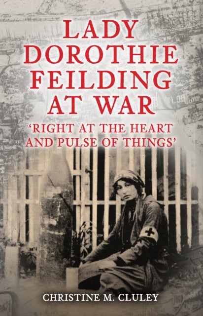 Lady Dorothie Feilding at War - 'Right at the Heart and Pulse of Things'