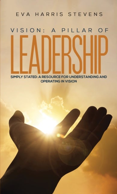 Vision: A Pillar of Leadership - Simply Stated: A Resource for Understanding and Operating in Vision