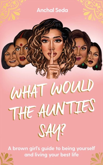 What Would the Aunties Say? - A brown girl's guide to being yourself and living your best life