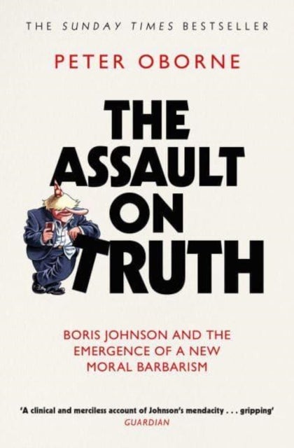 The Assault on Truth - Boris Johnson, Donald Trump and the Emergence of a New Moral Barbarism