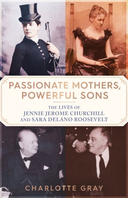 Passionate Mothers, Powerful Sons - The Lives of Jennie Jerome Churchill and Sara Delano Roosevelt