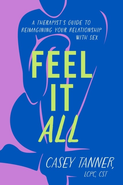 Feel It All - A Therapist's Guide to Reimagining Your Relationship with Sex