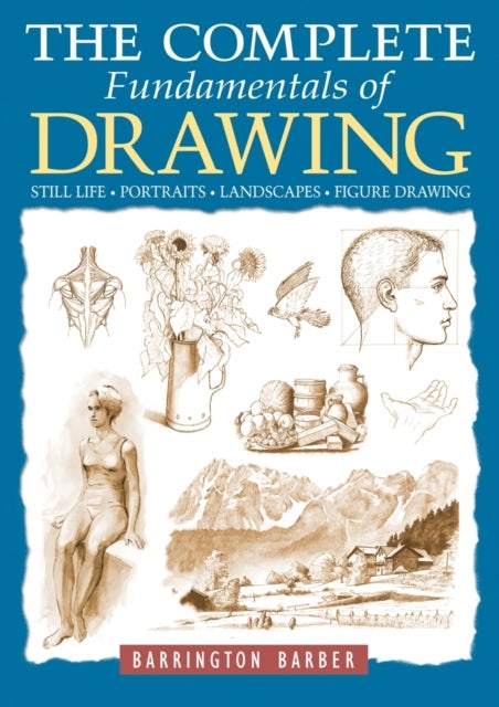 The Complete Fundamentals of Drawing - Still Life, Portraits, Landscapes, Figure Drawing