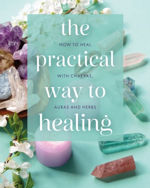 The Practical Way to Healing - How to Heal with Chakras, Auras and Herbs