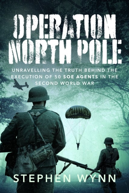 Operation North Pole - Unravelling the Truth Behind the Execution of 50 SOE Agents in the Second World War