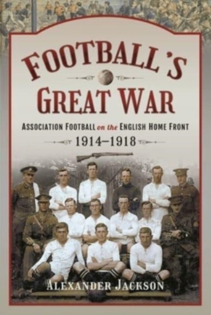 Football's Great War - Association Football on the English Home Front, 1914 1918