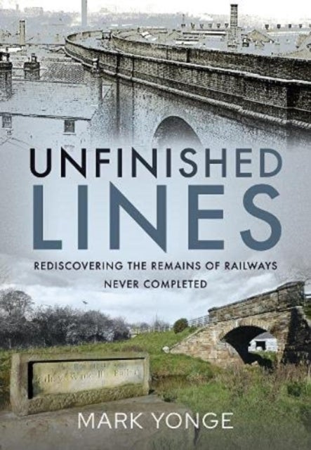 Unfinished Lines - Rediscovering the Remains of Railways Never Completed
