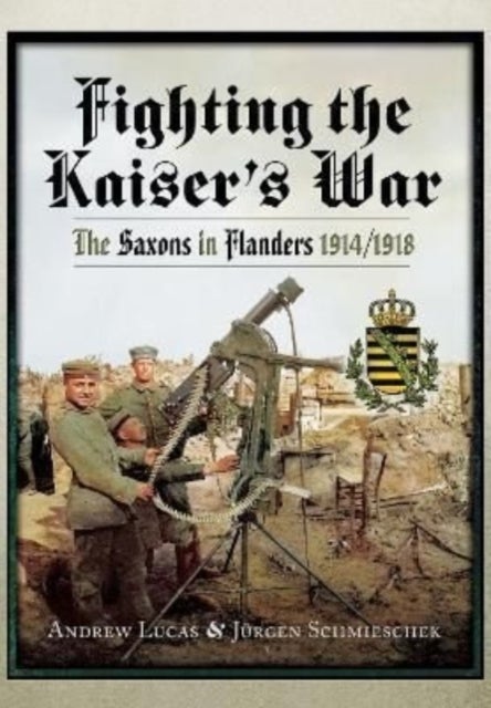 Fighting the Kaiser's War - The Saxons in Flanders, 1914 1918