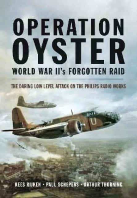 Operation Oyster: WW II's Forgotten Raid - The Daring Low Level Attack on the Philips Radio Works