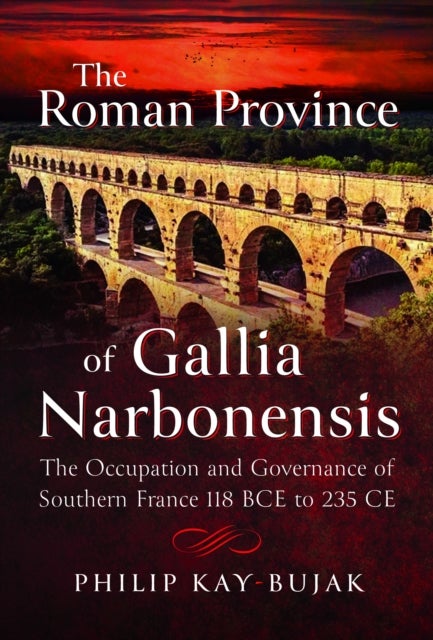 The Roman Province of Gallia Narbonensis - The Occupation and Governance of Southern France, 118 BCE to 235 CE