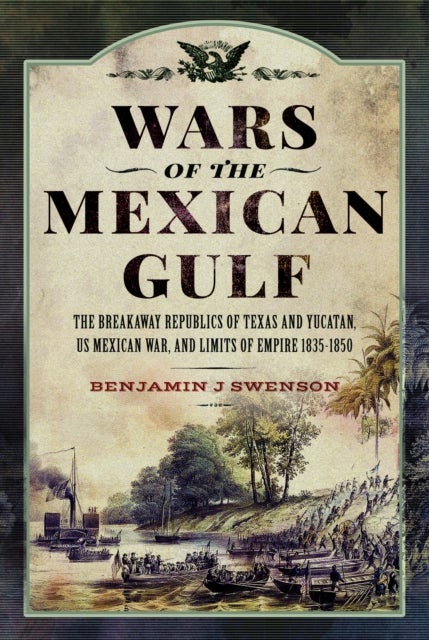 Wars of the Mexican Gulf - The Breakaway Republics of Texas and Yucatan, US Mexican War, and Limits of Empire 1835-1850