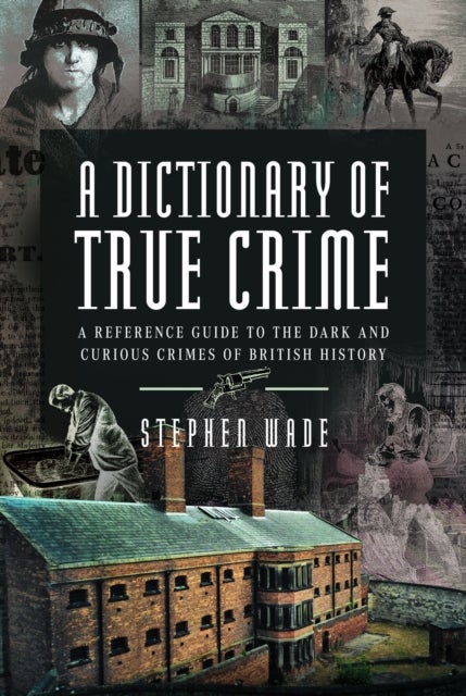 A Dictionary of True Crime - A Reference Guide to the Dark and Curious Crimes of British History