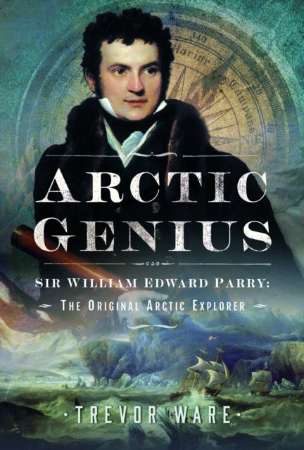 Arctic Genius - Sir William Edward Parry: The Original Arctic Explorer