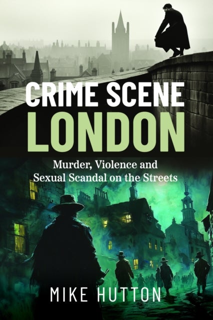Crime Scene London - Murder, Violence and Sexual Scandal on the Streets
