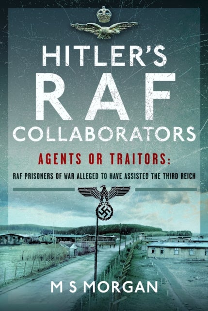 Hitler's RAF Collaborators - Agents or Traitors: RAF Prisoners of War Alleged to Have Assisted the Third Reich