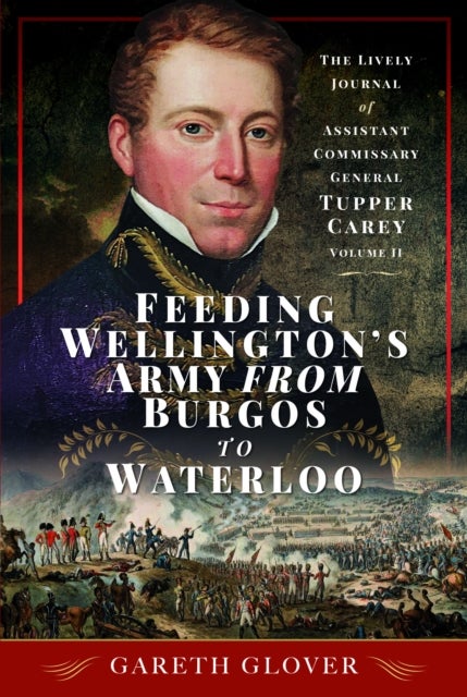 Feeding Wellington's Army from Burgos to Waterloo - The Lively Journal of Assistant Commissary General Tupper Carey - Volume II