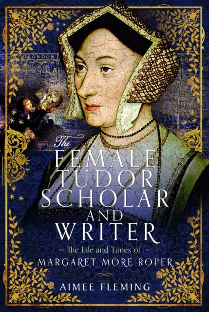 The Female Tudor Scholar and Writer - The Life and Times of Margaret More Roper