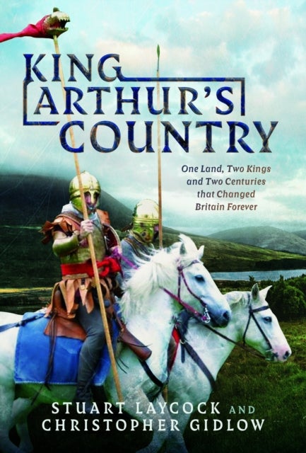 King Arthur's Country - One Land, Two Kings and Two Centuries that Changed Britain Forever