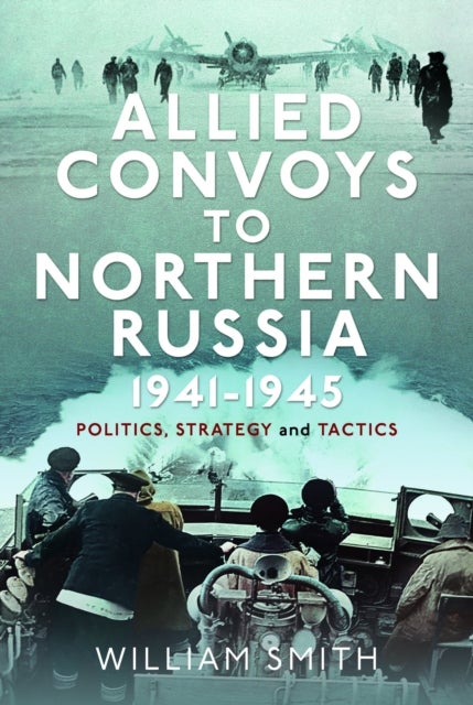 Allied Convoys to Northern Russia, 1941¿1945 - Politics, Strategy and Tactics