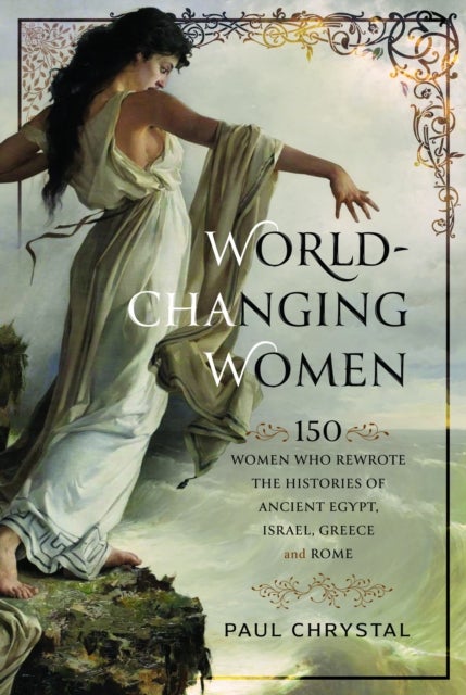 World-Changing Women - 150 Women who Rewrote the Histories of Ancient Egypt, Israel, Greece and Rome