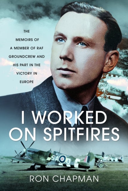 I Worked on Spitfires - The Memoirs of a Member of RAF Groundcrew and his Part in the Victory in Europe