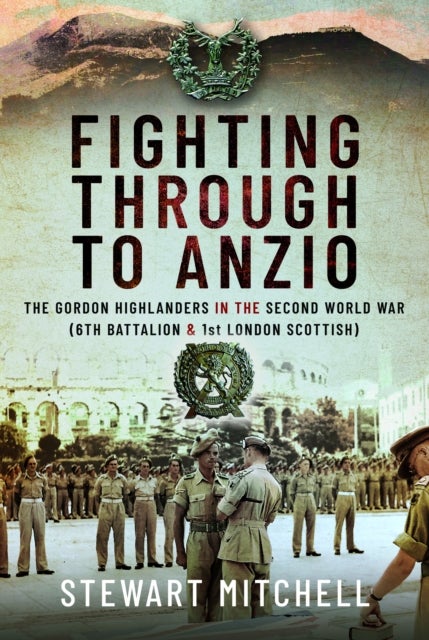 Fighting Through to Anzio - The Gordon Highlanders in the Second World War (6th Battalion and 1st London Scottish)