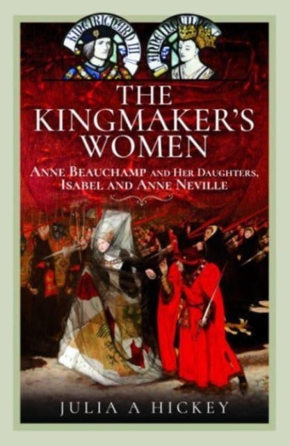 The Kingmaker's Women - Anne Beauchamp and Her Daughters, Isabel and Anne Neville