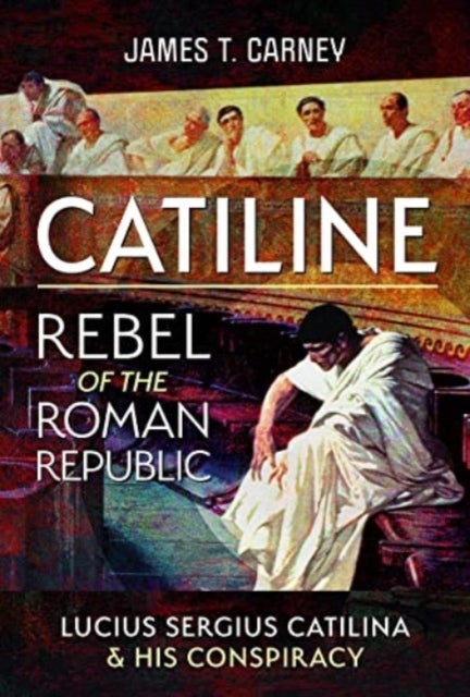 Catiline, Rebel of the Roman Republic - The Life and Conspiracy of Lucius Sergius Catilina