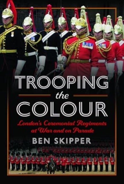 Trooping the Colour - London's Ceremonial Regiments at War and on Parade