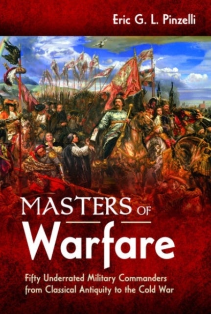 Masters of Warfare - Fifty Underrated Military Commanders from Classical Antiquity to the Cold War